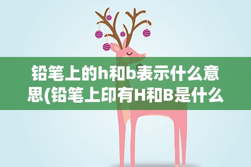 铅笔上的h和b表示什么意思(铅笔上印有H和B是什么意思)
