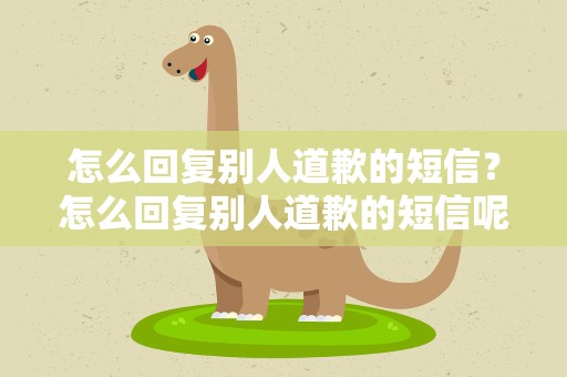 怎么回复别人道歉的短信？怎么回复别人道歉的短信呢