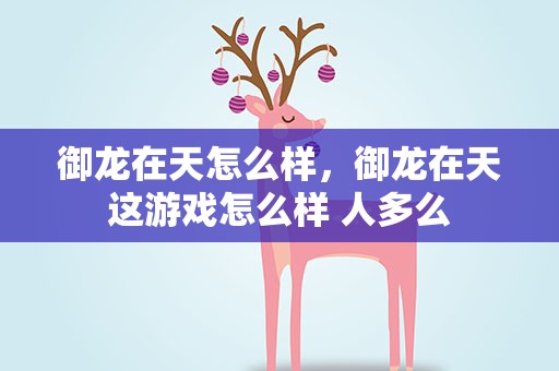 御龙在天怎么样，御龙在天这游戏怎么样 人多么