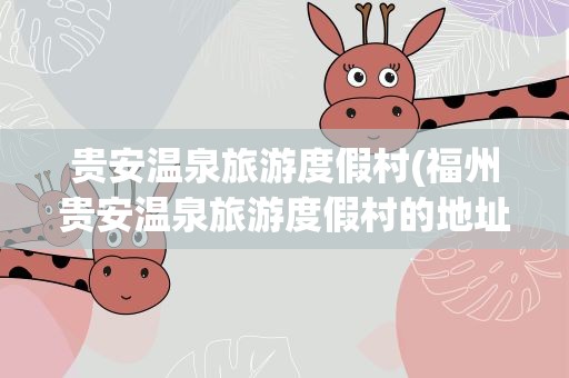 贵安温泉旅游度假村(福州贵安温泉旅游度假村的地址及门票多少钱)