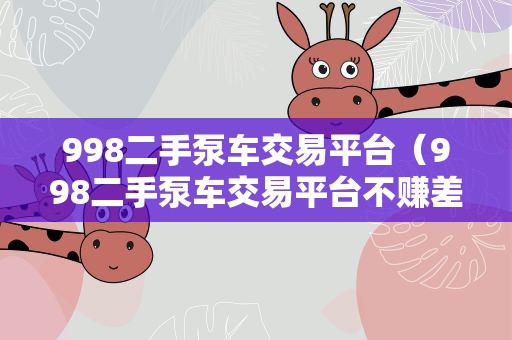 998二手泵车交易平台（998二手泵车交易平台不赚差价）