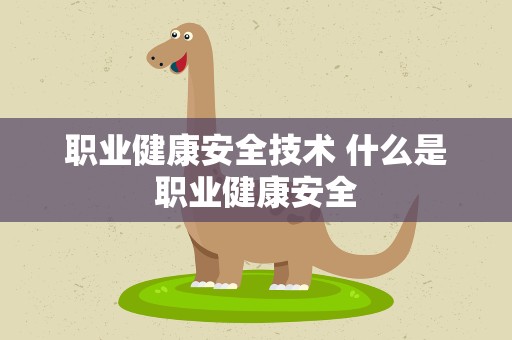 职业健康安全技术 什么是职业健康安全