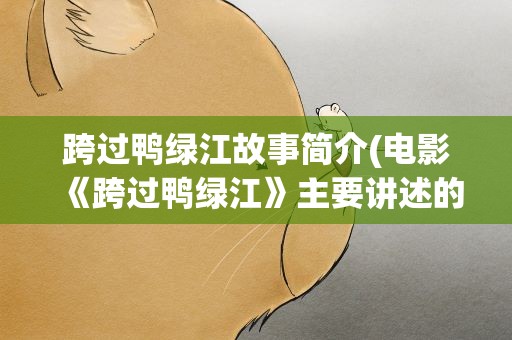 跨过鸭绿江故事简介(电影《跨过鸭绿江》主要讲述的是什么故事)