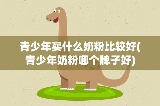 青少年买什么奶粉比较好(青少年奶粉哪个牌子好)