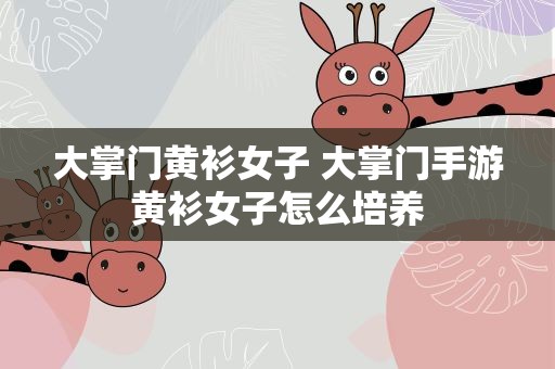 大掌门黄衫女子 大掌门手游黄衫女子怎么培养