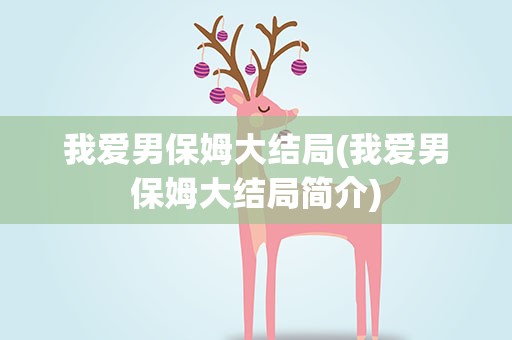 我爱男保姆大结局(我爱男保姆大结局简介)