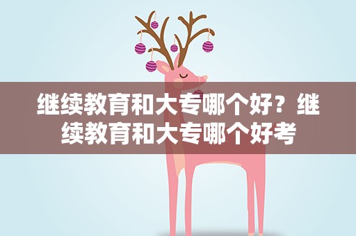 继续教育和大专哪个好？继续教育和大专哪个好考