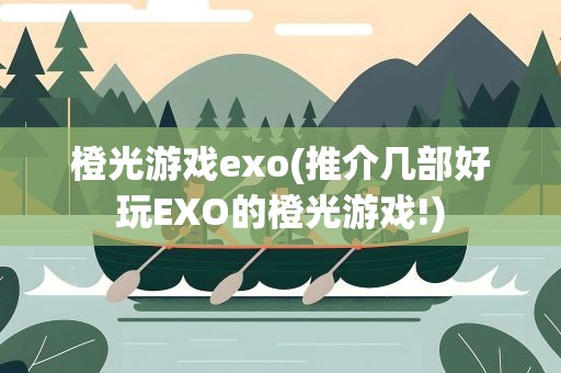 橙光游戏exo(推介几部好玩EXO的橙光游戏!)