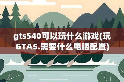 gts540可以玩什么游戏(玩GTA5.需要什么电脑配置)