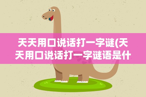 天天用口说话打一字谜(天天用口说话打一字谜语是什么)