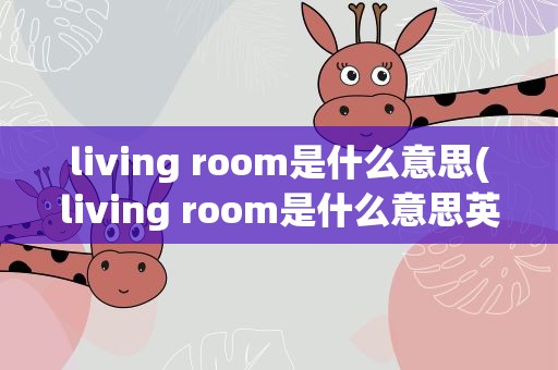 living room是什么意思(living room是什么意思英)