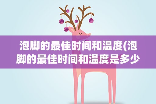 泡脚的最佳时间和温度(泡脚的最佳时间和温度是多少)