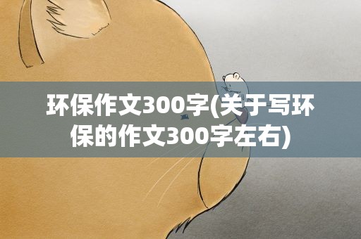 环保作文300字(关于写环保的作文300字左右)
