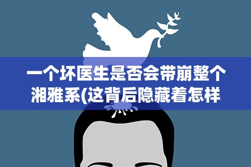 一个坏医生是否会带崩整个湘雅系(这背后隐藏着怎样的医疗黑幕)
