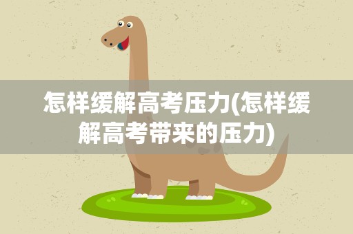 怎样缓解高考压力(怎样缓解高考带来的压力)