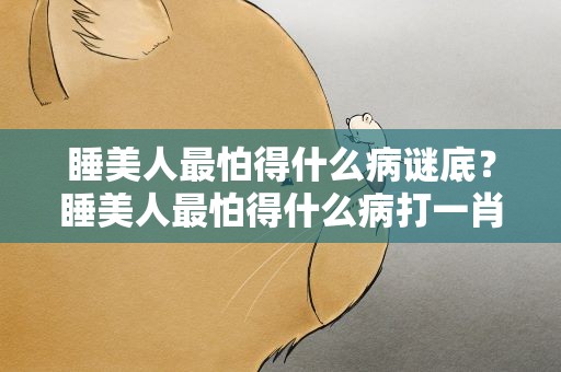 睡美人最怕得什么病谜底？睡美人最怕得什么病打一肖