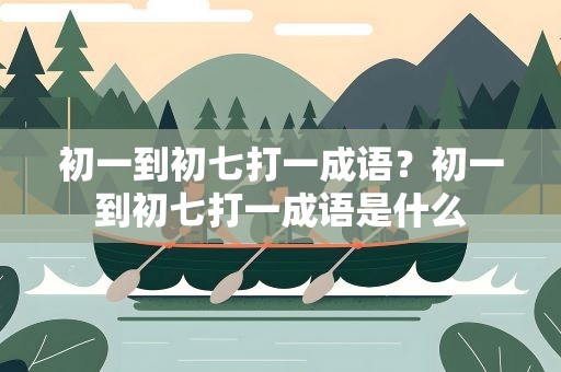 初一到初七打一成语？初一到初七打一成语是什么