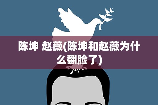 陈坤 赵薇(陈坤和赵薇为什么翻脸了)