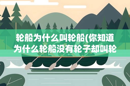 轮船为什么叫轮船(你知道为什么轮船没有轮子却叫轮船吗)