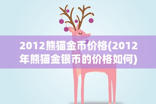 2012熊猫金币价格(2012年熊猫金银币的价格如何)