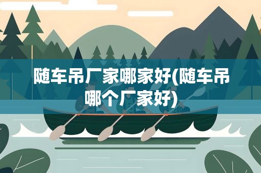 随车吊厂家哪家好(随车吊哪个厂家好)
