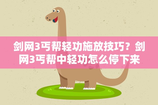 剑网3丐帮轻功施放技巧？剑网3丐帮中轻功怎么停下来啊,最快地想停就停那种