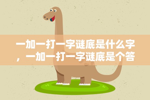 一加一打一字谜底是什么字，一加一打一字谜底是个答案