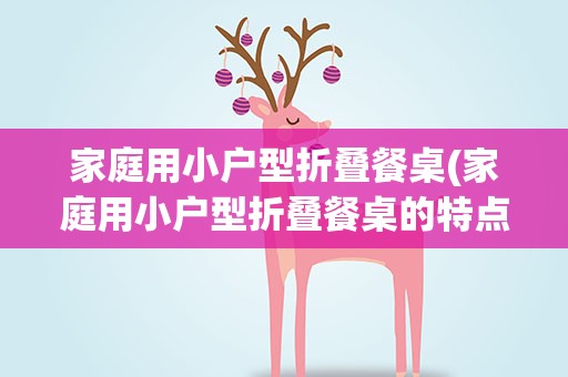 家庭用小户型折叠餐桌(家庭用小户型折叠餐桌的特点有哪些)