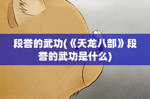 段誉的武功(《天龙八部》段誉的武功是什么)