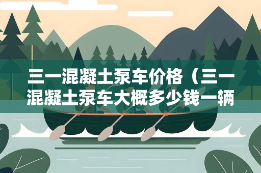 三一混凝土泵车价格（三一混凝土泵车大概多少钱一辆）