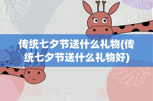传统七夕节送什么礼物(传统七夕节送什么礼物好)
