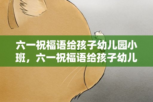 六一祝福语给孩子幼儿园小班，六一祝福语给孩子幼儿园小班的话