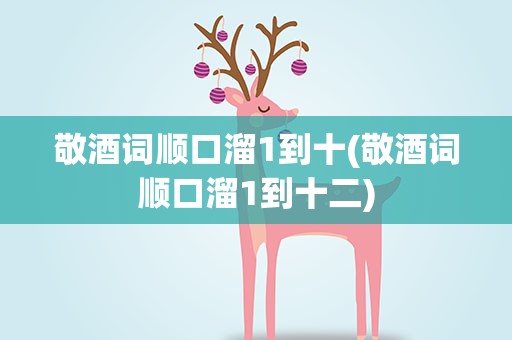 敬酒词顺口溜1到十(敬酒词顺口溜1到十二)
