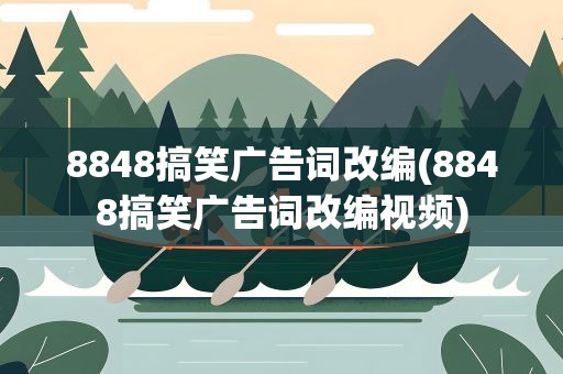 8848搞笑广告词改编(8848搞笑广告词改编视频)