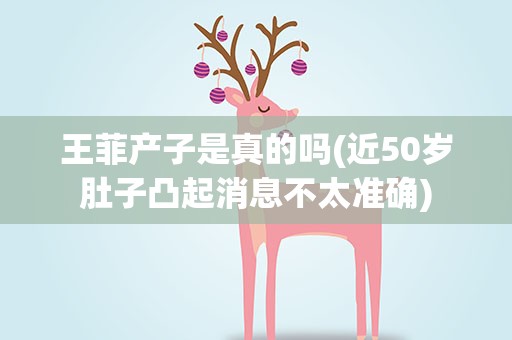 王菲产子是真的吗(近50岁肚子凸起消息不太准确)