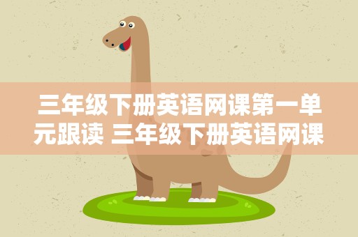 三年级下册英语网课第一单元跟读 三年级下册英语网课第一单元跟读视频