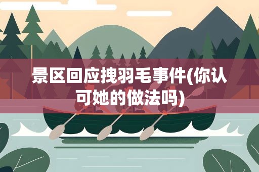 景区回应拽羽毛事件(你认可她的做法吗)