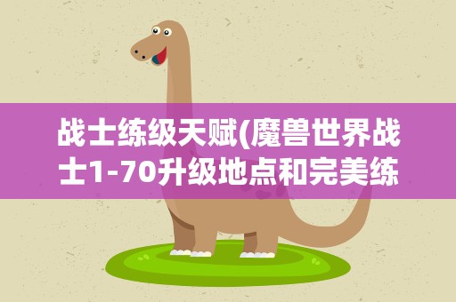 战士练级天赋(魔兽世界战士1-70升级地点和完美练级天赋(要图谢谢))