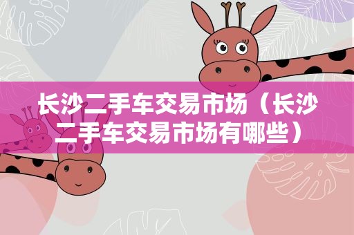长沙二手车交易市场（长沙二手车交易市场有哪些）