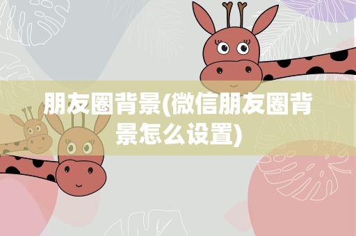 朋友圈背景(微信朋友圈背景怎么设置)