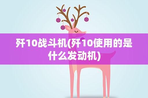 歼10战斗机(歼10使用的是什么发动机)