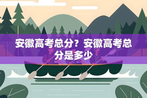安徽高考总分？安徽高考总分是多少