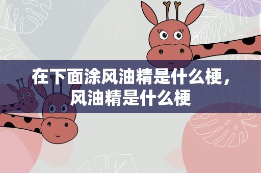 在下面涂风油精是什么梗，风油精是什么梗