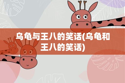 乌龟与王八的笑话(乌龟和王八的笑话)