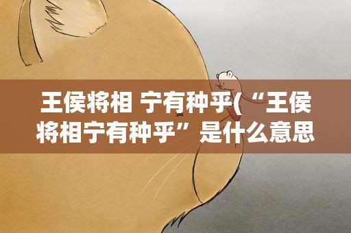 王侯将相 宁有种乎(“王侯将相宁有种乎”是什么意思)