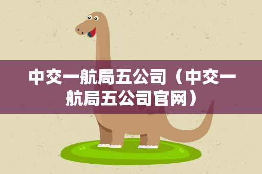 中交一航局五公司（中交一航局五公司官网）