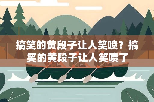 搞笑的黄段子让人笑喷？搞笑的黄段子让人笑喷了