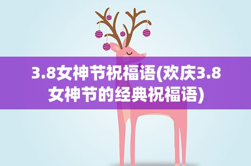 3.8女神节祝福语(欢庆3.8女神节的经典祝福语)