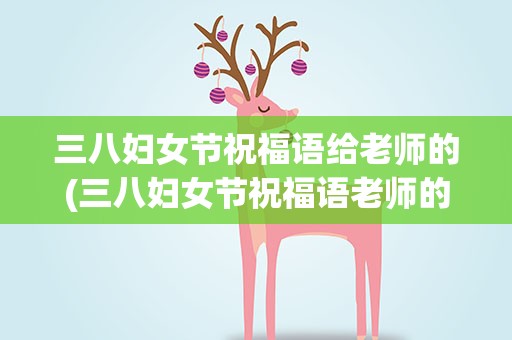 三八妇女节祝福语给老师的(三八妇女节祝福语老师的话)
