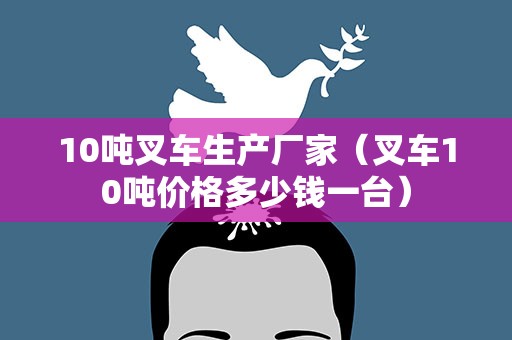 10吨叉车生产厂家（叉车10吨价格多少钱一台）